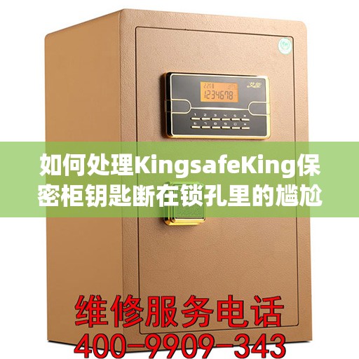 如何处理KingsafeKing保密柜钥匙断在锁孔里的尴尬情况