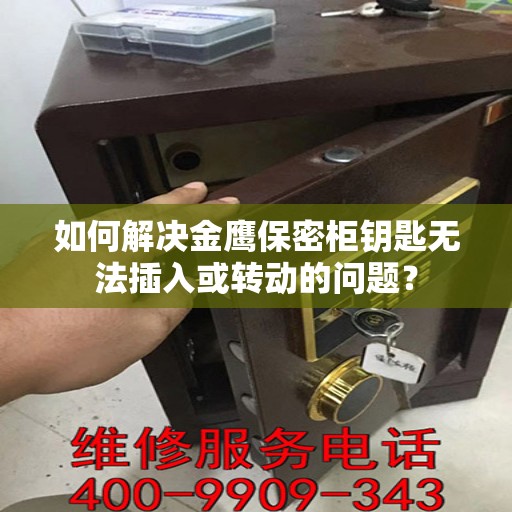 如何解决金鹰保密柜钥匙无法插入或转动的问题？