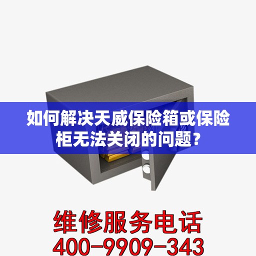 如何解决天威保险箱或保险柜无法关闭的问题？