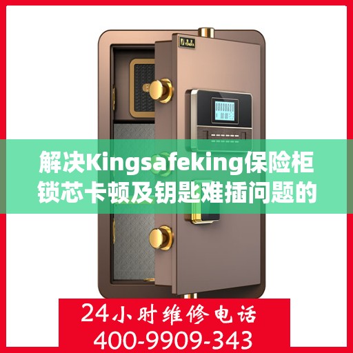 解决Kingsafeking保险柜锁芯卡顿及钥匙难插问题的方法与技巧