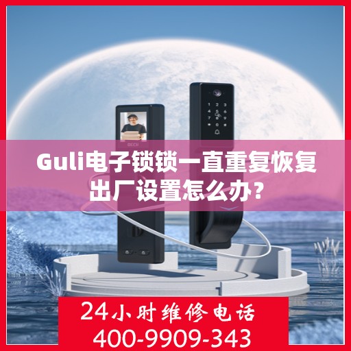 Guli电子锁锁一直重复恢复出厂设置怎么办？