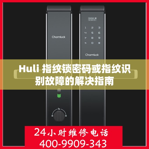 Huli 指纹锁密码或指纹识别故障的解决指南