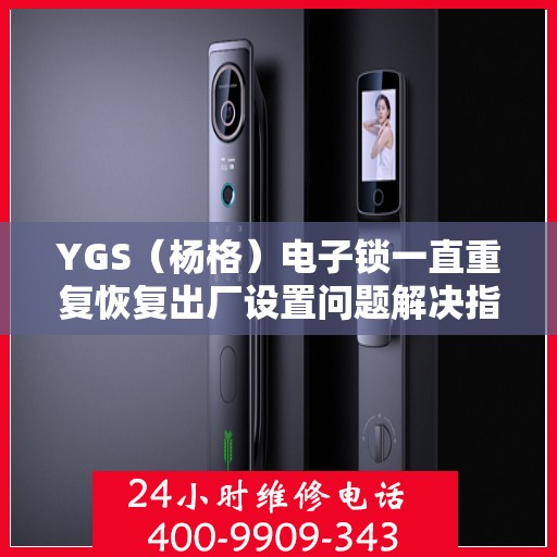 YGS（杨格）电子锁一直重复恢复出厂设置问题解决指南