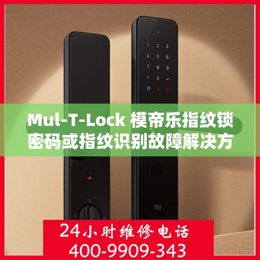 Mul-T-Lock 模帝乐指纹锁密码或指纹识别故障解决方案指南