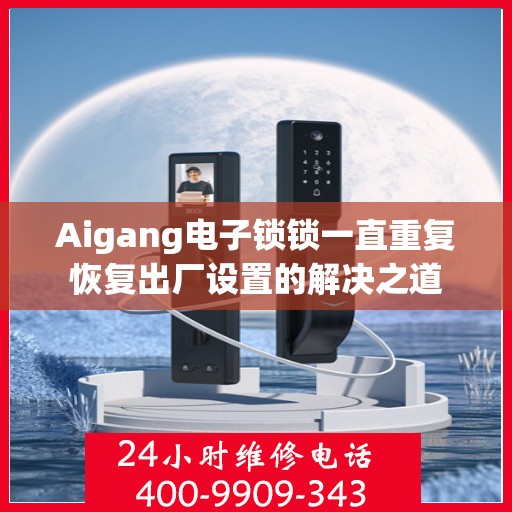 Aigang电子锁锁一直重复恢复出厂设置的解决之道