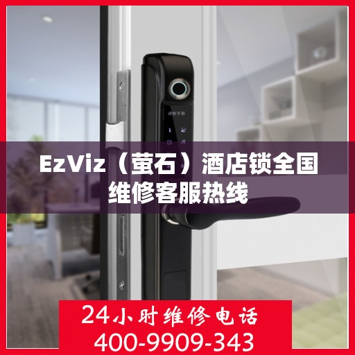 EzViz（萤石）酒店锁全国维修客服热线