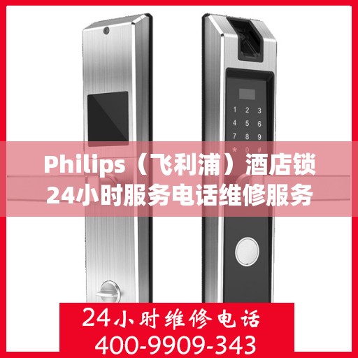 Philips（飞利浦）酒店锁24小时服务电话维修服务