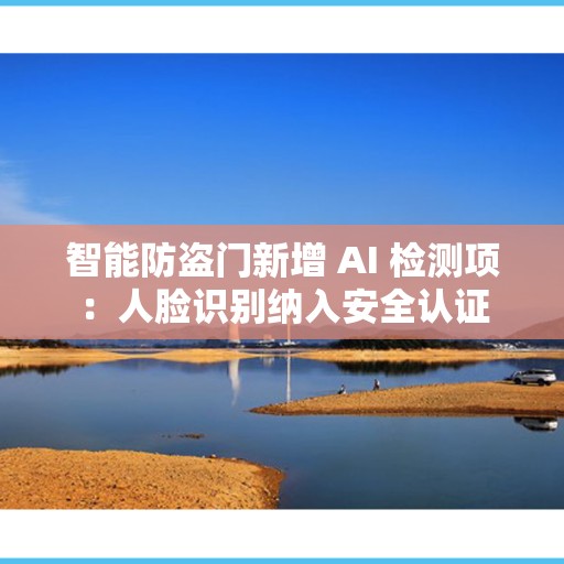 智能防盗门新增 AI 检测项：人脸识别纳入安全认证