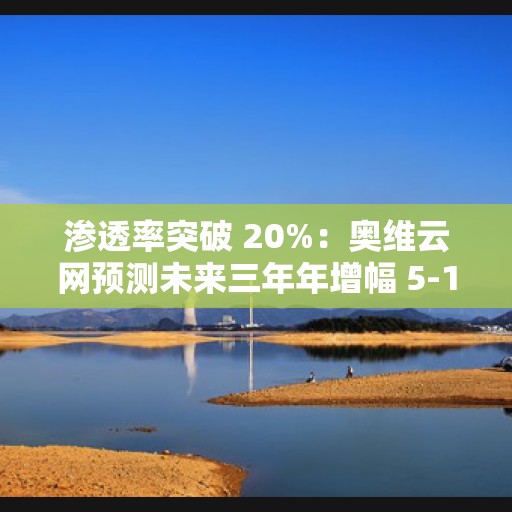 渗透率突破 20%：奥维云网预测未来三年年增幅 5-10%