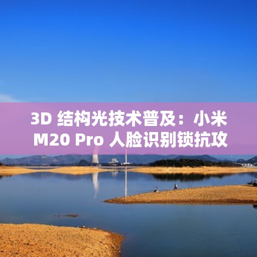 3D 结构光技术普及：小米 M20 Pro 人脸识别锁抗攻击能力提升