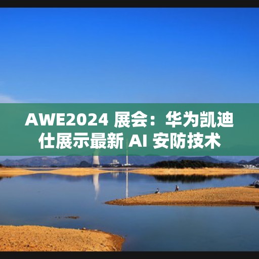 AWE2024 展会：华为凯迪仕展示最新 AI 安防技术