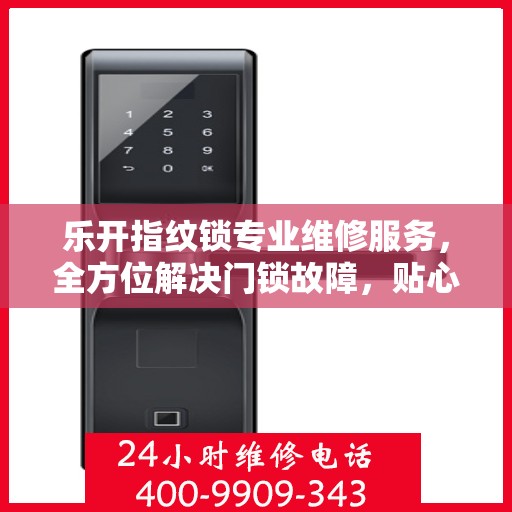 乐开指纹锁专业维修服务，全方位解决门锁故障，贴心守护您的安全