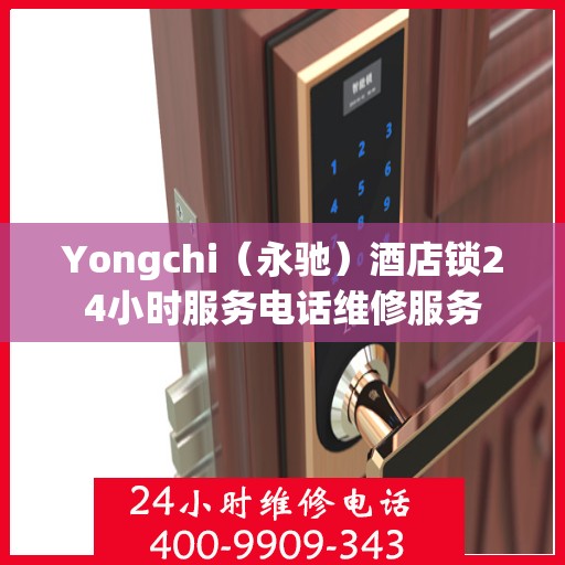 Yongchi（永驰）酒店锁24小时服务电话维修服务