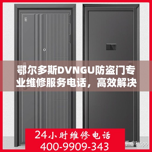 鄂尔多斯DVNGU防盗门专业维修服务电话，高效解决您的安全锁事