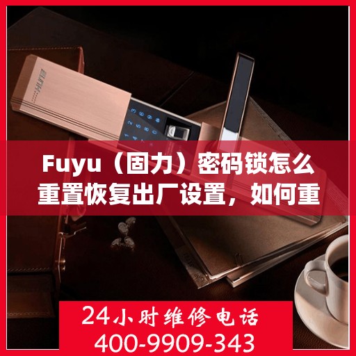 Fuyu（固力）密码锁怎么重置恢复出厂设置，如何重置Fuyu（固力）密码锁以恢复出厂设置？