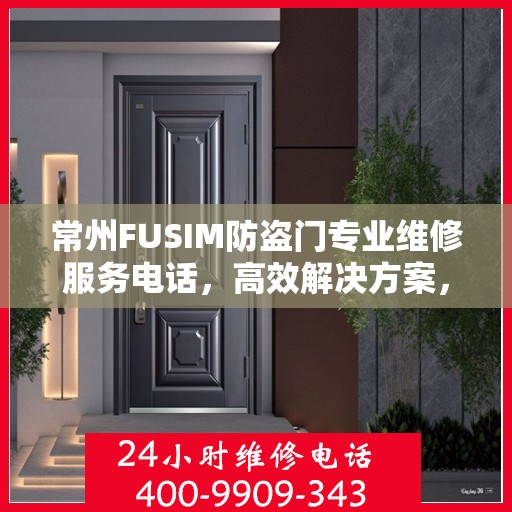 常州FUSIM防盗门专业维修服务电话，高效解决方案，守护您的安全门户